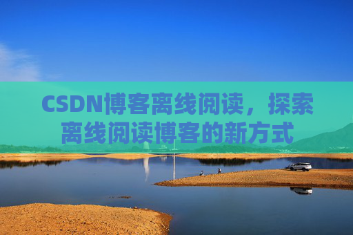 CSDN博客离线阅读，探索离线阅读博客的新方式